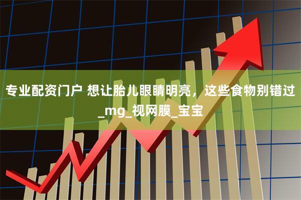 专业配资门户 想让胎儿眼睛明亮，这些食物别错过_mg_视网膜_宝宝