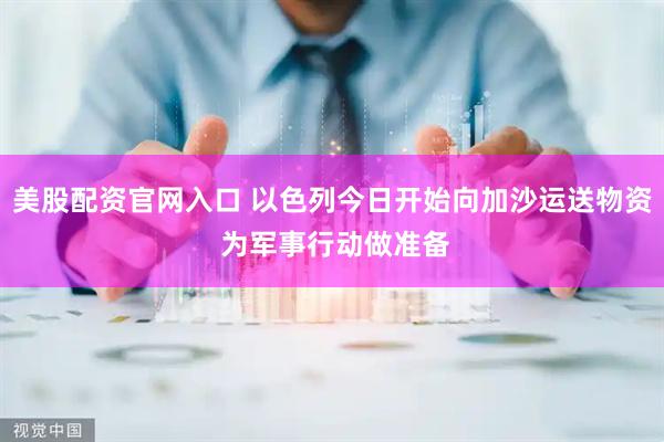 美股配资官网入口 以色列今日开始向加沙运送物资 为军事行动做准备