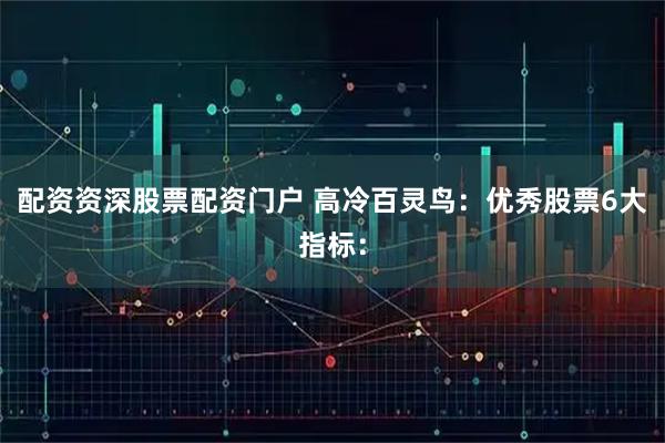 配资资深股票配资门户 高冷百灵鸟：优秀股票6大指标：