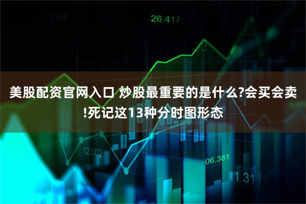 美股配资官网入口 炒股最重要的是什么?会买会卖!死记这13种分时图形态
