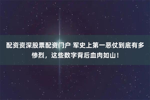 配资资深股票配资门户 军史上第一恶仗到底有多惨烈，这些数字背后血肉如山！