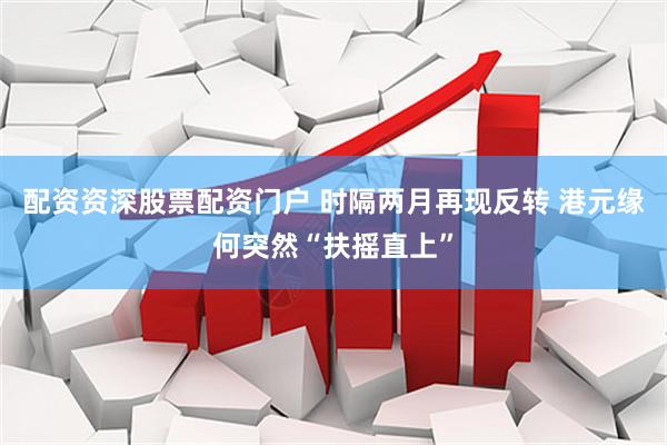配资资深股票配资门户 时隔两月再现反转 港元缘何突然“扶摇直上”