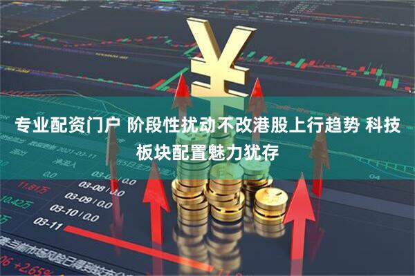 专业配资门户 阶段性扰动不改港股上行趋势 科技板块配置魅力犹存