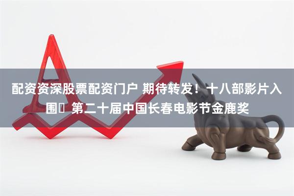 配资资深股票配资门户 期待转发！十八部影片入围​第二十届中国长春电影节金鹿奖
