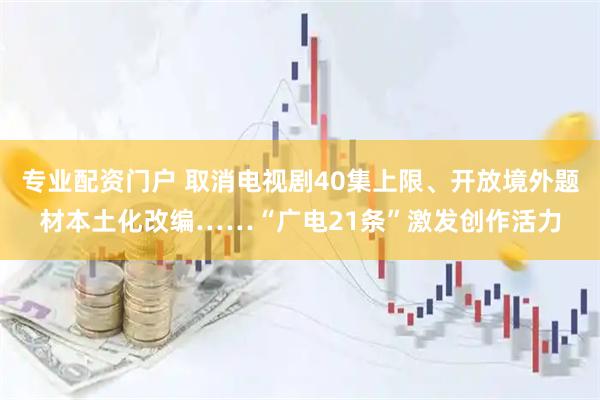 专业配资门户 取消电视剧40集上限、开放境外题材本土化改编……“广电21条”激发创作活力