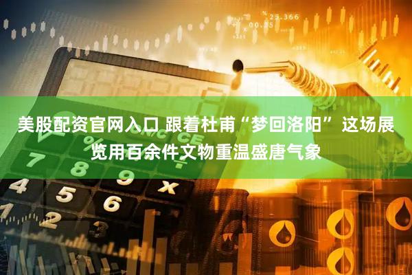 美股配资官网入口 跟着杜甫“梦回洛阳” 这场展览用百余件文物重温盛唐气象