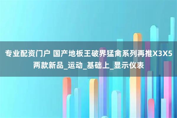 专业配资门户 国产地板王破界猛禽系列再推X3X5两款新品_运动_基础上_显示仪表