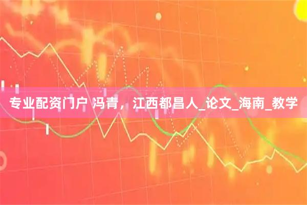 专业配资门户 冯青，江西都昌人_论文_海南_教学