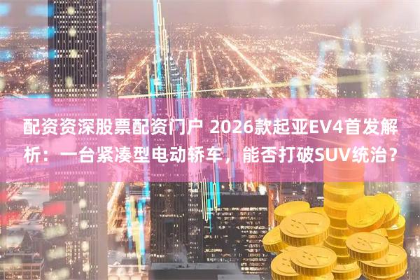 配资资深股票配资门户 2026款起亚EV4首发解析：一台紧凑型电动轿车，能否打破SUV统治？