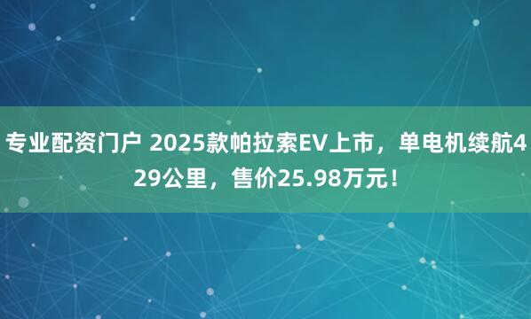 专业配资门户 2025款帕拉索EV上市，单电机续航429公里，售价25.98万元！