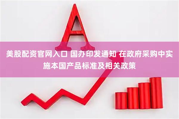 美股配资官网入口 国办印发通知 在政府采购中实施本国产品标准及相关政策
