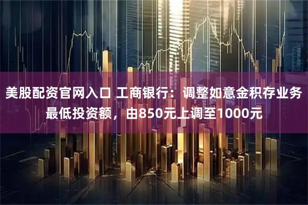 美股配资官网入口 工商银行:调整如意金积存业务最低投资额,由850元上调至1000元
