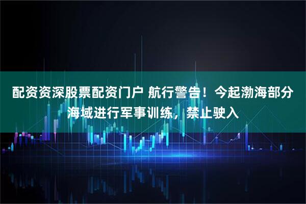 配资资深股票配资门户 航行警告！今起渤海部分海域进行军事训练，禁止驶入