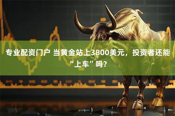 专业配资门户 当黄金站上3800美元,投资者还能“上车”吗?