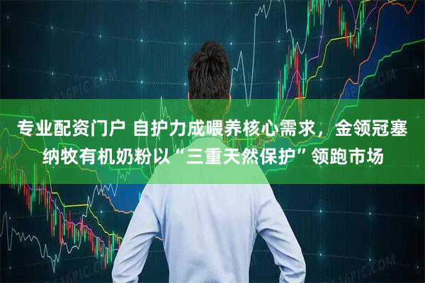 专业配资门户 自护力成喂养核心需求，金领冠塞纳牧有机奶粉以“三重天然保护”领跑市场