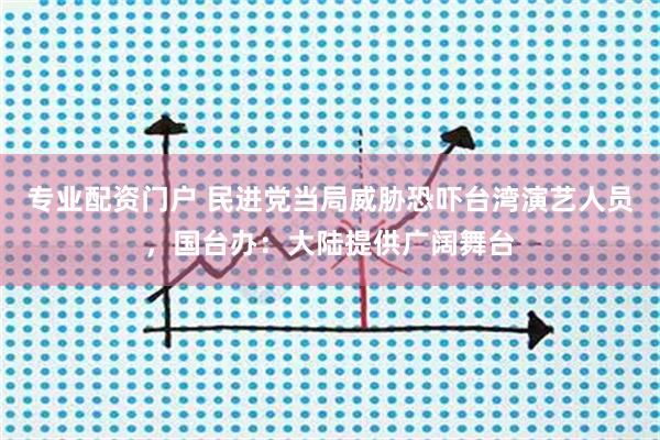 专业配资门户 民进党当局威胁恐吓台湾演艺人员，国台办：大陆提供广阔舞台