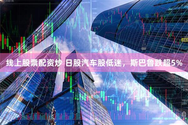 线上股票配资炒 日股汽车股低迷，斯巴鲁跌超5%