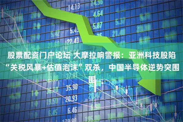 股票配资门户论坛 大摩拉响警报：亚洲科技股陷“关税风暴+估值泡沫”双杀，中国半导体逆势突围