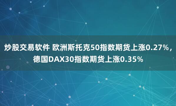 炒股交易软件 欧洲斯托克50指数期货上涨0.27%，德国DAX30指数期货上涨0.35%