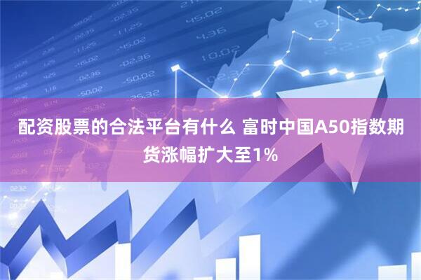 配资股票的合法平台有什么 富时中国A50指数期货涨幅扩大至1%