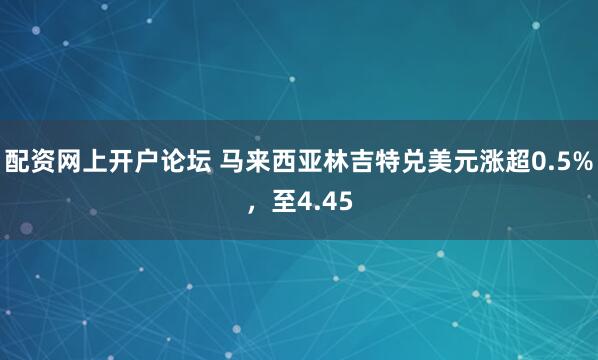 配资网上开户论坛 马来西亚林吉特兑美元涨超0.5%，至4.45