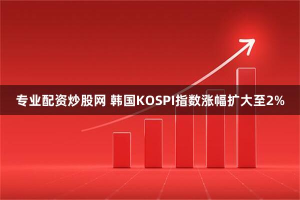 专业配资炒股网 韩国KOSPI指数涨幅扩大至2%