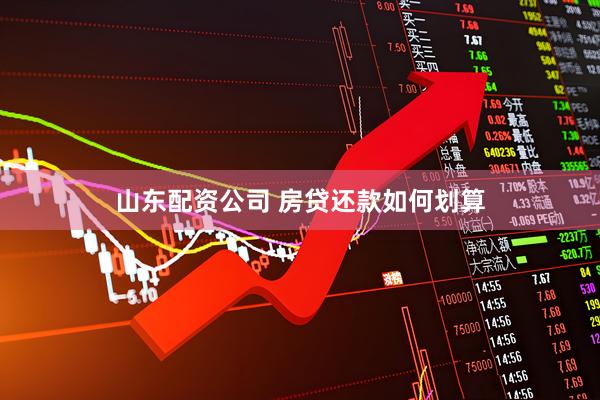 山东配资公司 房贷还款如何划算