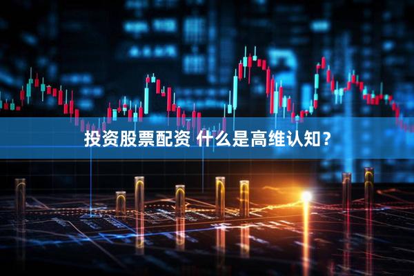 投资股票配资 什么是高维认知？