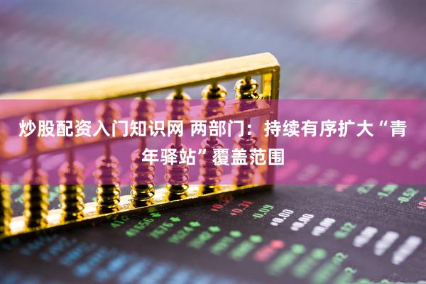炒股配资入门知识网 两部门：持续有序扩大“青年驿站”覆盖范围