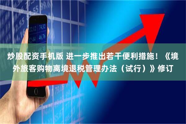 炒股配资手机版 进一步推出若干便利措施！《境外旅客购物离境退税管理办法（试行）》修订