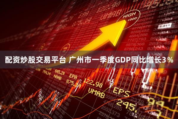 配资炒股交易平台 广州市一季度GDP同比增长3％