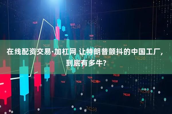 在线配资交易·加杠网 让特朗普颤抖的中国工厂, 到底有多牛?