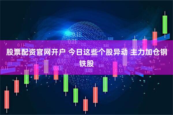 股票配资官网开户 今日这些个股异动 主力加仓钢铁股