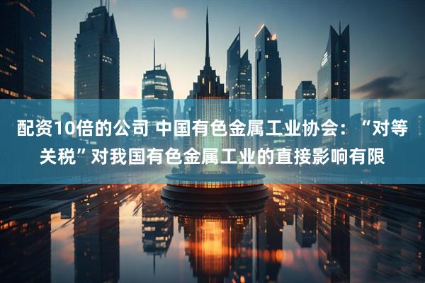 配资10倍的公司 中国有色金属工业协会：“对等关税”对我国有色金属工业的直接影响有限