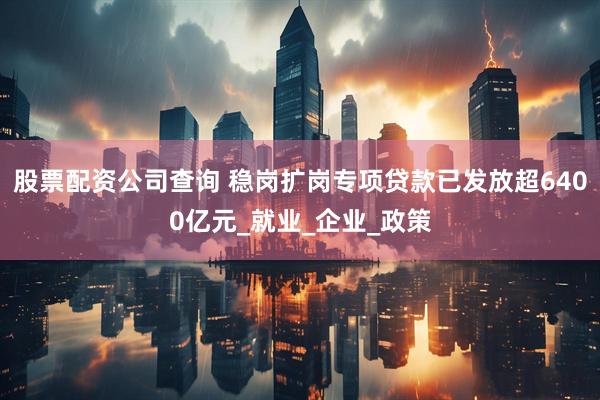 股票配资公司查询 稳岗扩岗专项贷款已发放超6400亿元_就业_企业_政策