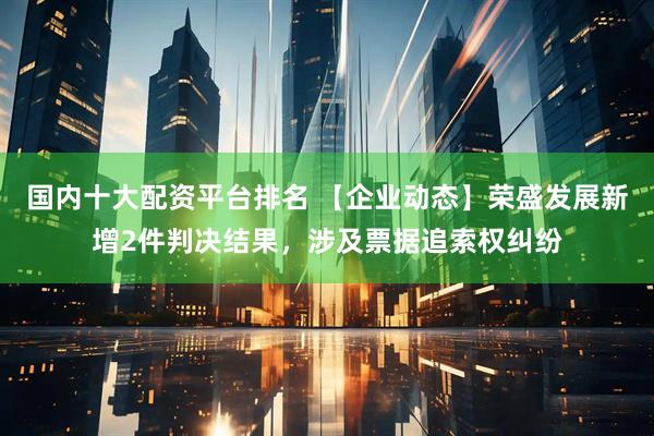 国内十大配资平台排名 【企业动态】荣盛发展新增2件判决结果，涉及票据追索权纠纷