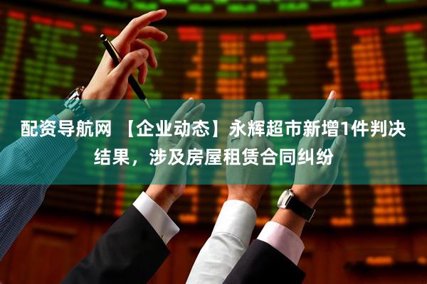 配资导航网 【企业动态】永辉超市新增1件判决结果，涉及房屋租赁合同纠纷