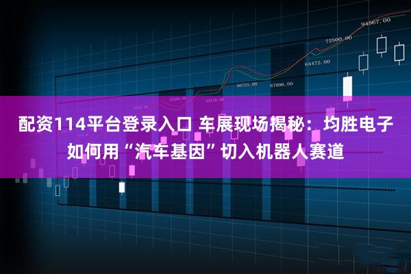 配资114平台登录入口 车展现场揭秘：均胜电子如何用“汽车基因”切入机器人赛道