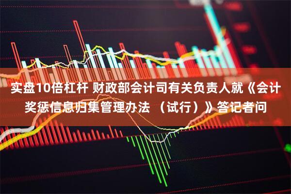 实盘10倍杠杆 财政部会计司有关负责人就《会计奖惩信息归集管理办法 （试行）》答记者问