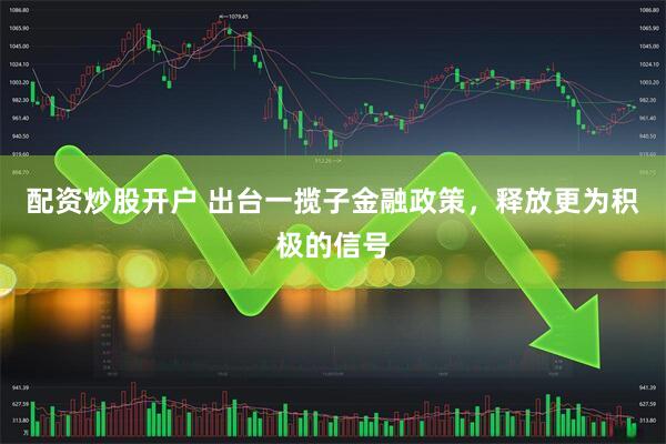 配资炒股开户 出台一揽子金融政策，释放更为积极的信号