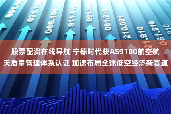股票配资在线导航 宁德时代获AS9100航空航天质量管理体系认证 加速布局全球低空经济新赛道