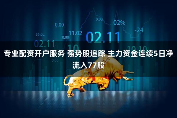 专业配资开户服务 强势股追踪 主力资金连续5日净流入77股