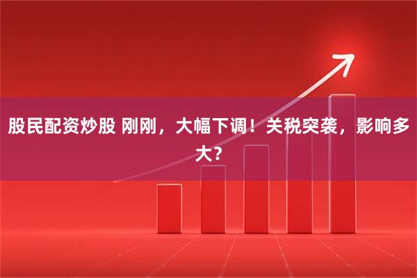 股民配资炒股 刚刚，大幅下调！关税突袭，影响多大？