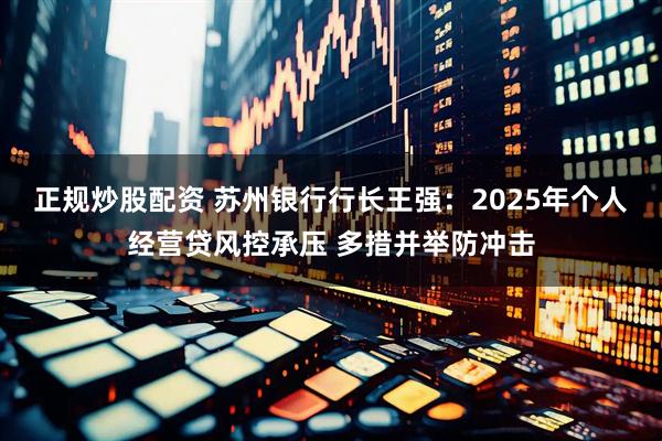 正规炒股配资 苏州银行行长王强：2025年个人经营贷风控承压 多措并举防冲击