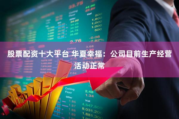 股票配资十大平台 华夏幸福：公司目前生产经营活动正常