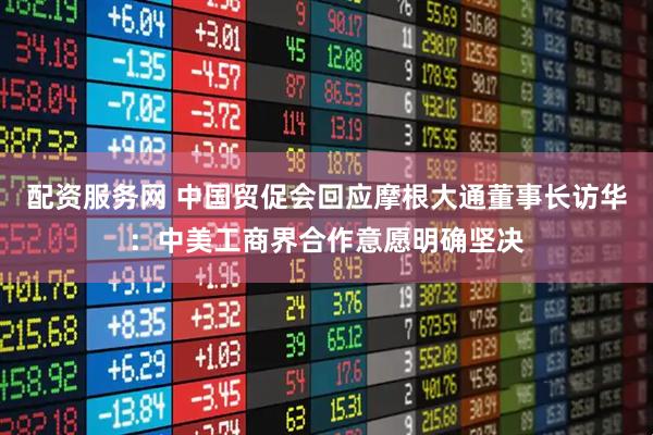 配资服务网 中国贸促会回应摩根大通董事长访华：中美工商界合作意愿明确坚决