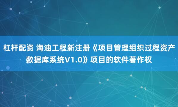 杠杆配资 海油工程新注册《项目管理组织过程资产数据库系统V1.0》项目的软件著作权