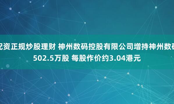 配资正规炒股理财 神州数码控股有限公司增持神州数码502.5万股 每股作价约3.04港元