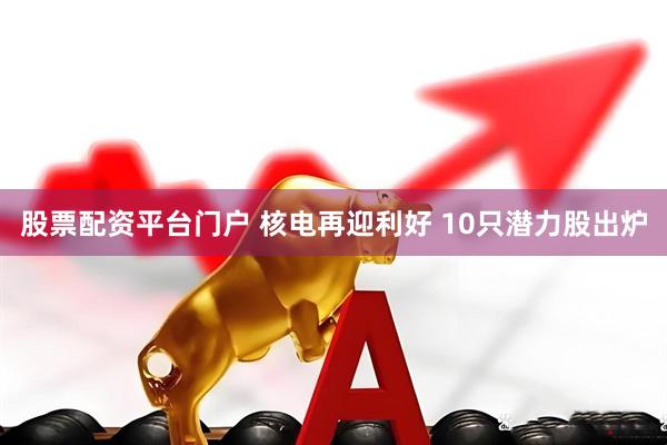 股票配资平台门户 核电再迎利好 10只潜力股出炉