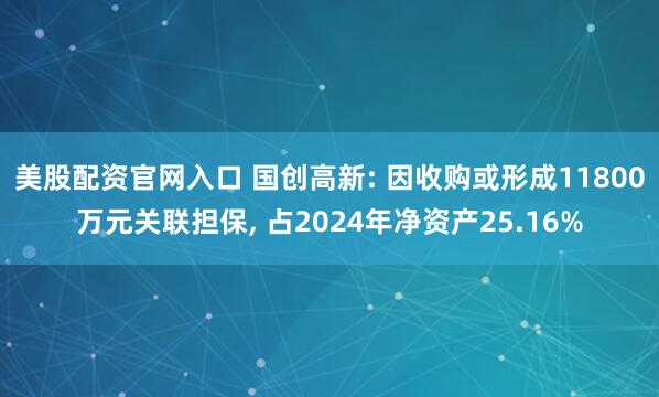 美股配资官网入口 国创高新: 因收购或形成11800万元关联担保, 占2024年净资产25.16%